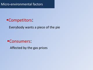 Micro-environmental factors 
Competitors: 
Everybody wants a piece of the pie 
Consumers: 
Affected by the gas prices 
 