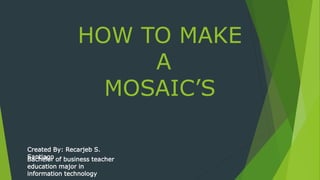 HOW TO MAKE
A
MOSAIC’S
Bachelor of business teacher
education major in
information technology
Created By: Recarjeb S.
Santiago
 