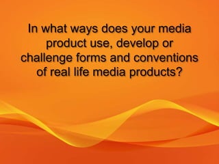 In what ways does your media
product use, develop or
challenge forms and conventions
of real life media products?
 