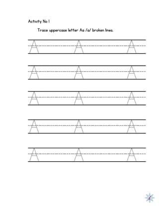Activity No 1
Trace uppercase letter Aa /a/ broken lines.
A A A
A A A
A A A
A A A
A A A
 