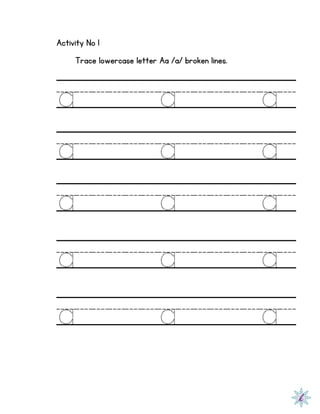 Activity No 1
Trace lowercase letter Aa /a/ broken lines.
a a a
a a a
a a a
a a a
a a a
 