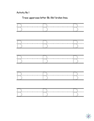 Activity No 1
Trace uppercase letter Bb /bh/ broken lines.
B B B
B B B
B B B
B B B
B B B
 