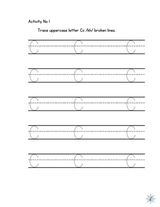 Activity No 1
Trace uppercase letter Cc /kh/ broken lines.
C C C
C C C
C C C
C C C
C C C
 