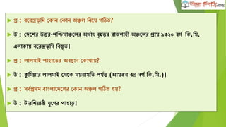  প্র : বদরন্দ্রভূ ক্ষম কোন কোন অঞ্চল ক্ষনদে েঠিত?
 উ : কেদের উত্তর-পক্ষিমাঞ্চদলর অথবাৎ বৃহত্তর রাজোহী অঞ্চদলর প্রাে ৯৩২০ বেব ক্ষে.ক্ষম.
এলাোে বদরন্দ্রভূ ক্ষম ক্ষবস্তৃত।
 প্র : লালমাই পাহাদড়র অবিান কোথাে?
 উ : কুক্ষমল্লার লালমাই কথদে মেনামক্ষত পযবন্ত (আেতন ৩৪ বেব ক্ষে.ক্ষম.)।
 প্র : সববপ্রথম বাাংলাদেদের কোন অঞ্চল েঠিত হে?
 উ : টারক্ষেোরী যুদের পাহাড়।
 