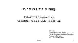 What is Data Mining
E2MATRIX Research Lab
Complete Thesis & IEEE Project Help
E2matrix 1
E2matrix
Opp Phagaara Bus Stand,
Parmar Complex, Backside Axis Bank.
Phagwara, Punjab,
Call : +91 9041262727
 