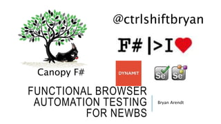 FUNCTIONAL BROWSER
AUTOMATION TESTING
FOR NEWBS
Bryan Arendt
@ctrlshiftbryan
Canopy F#
 