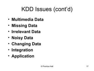 © Prentice Hall 17
KDD Issues (cont’d)
• Multimedia Data
• Missing Data
• Irrelevant Data
• Noisy Data
• Changing Data
• Integration
• Application
 