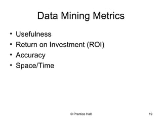 © Prentice Hall 19
Data Mining Metrics
• Usefulness
• Return on Investment (ROI)
• Accuracy
• Space/Time
 