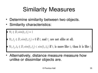 © Prentice Hall 35
Similarity Measures
• Determine similarity between two objects.
• Similarity characteristics:
• Alternatively, distance measure measure how
unlike or dissimilar objects are.
 