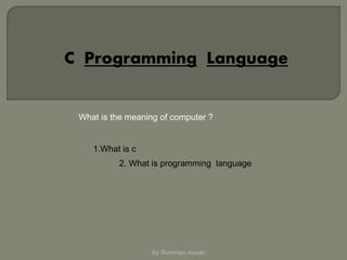 C Programming Language
1.What is c
2. What is programming language
By Rumman Ansari
What is the meaning of computer ?
 