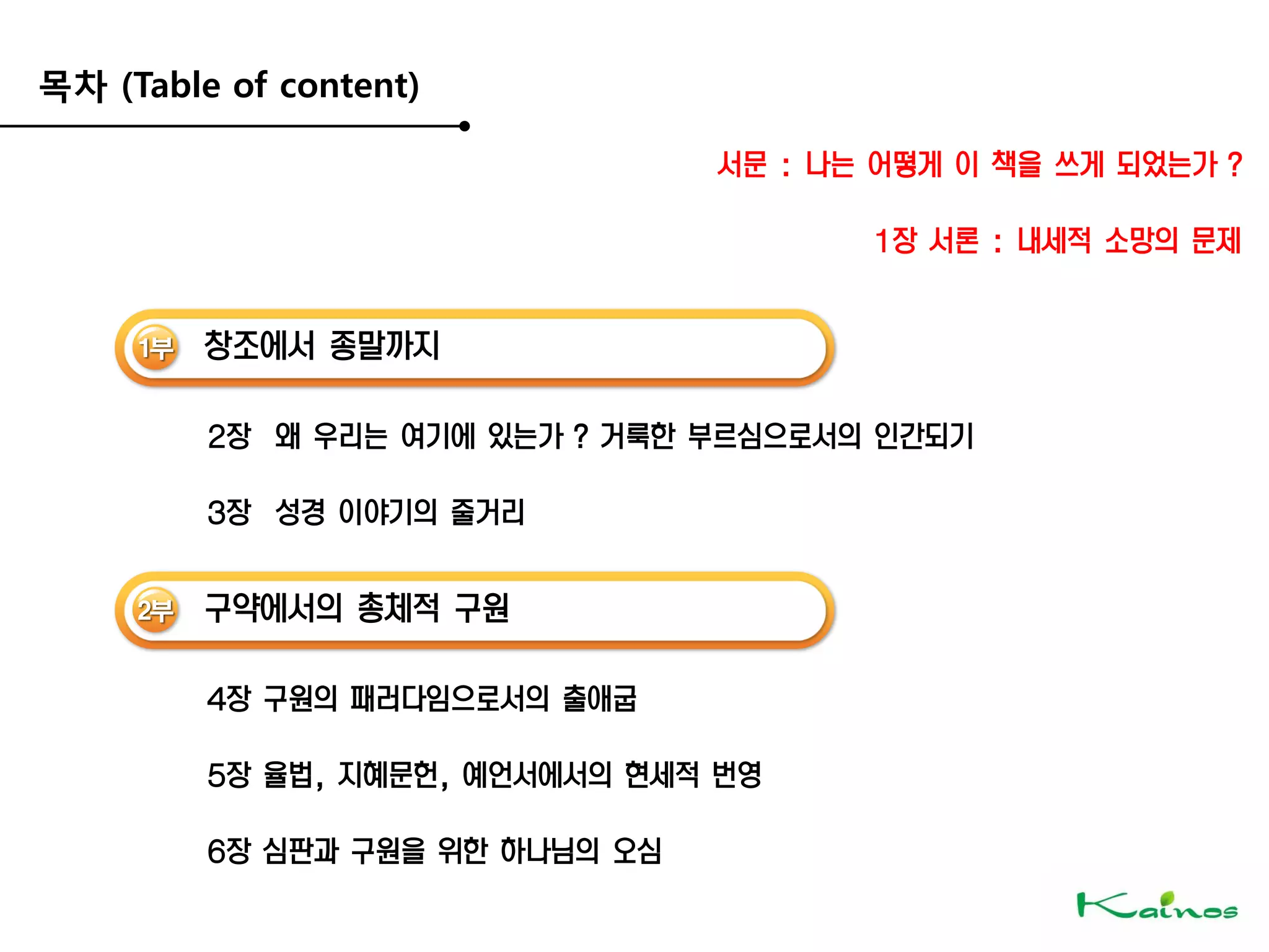 목차 (Table of content)
서문 : 나는 어떻게 이 책을 쓰게 되었는가 ?
1장 서론 : 내세적 소망의 문제
1부 창조에서 종말까지
2장 왜 우리는 여기에 있는가 ? 거룩한 부르심으로서의 인간되기
3장 성경 이야기의 줄거리
2부 구약에서의 총체적 구원
4장 구원의 패러다임으로서의 출애굽
5장 율법, 지혜문헌, 예언서에서의 현세적 번영
6장 심판과 구원을 위한 하나님의 오심
 