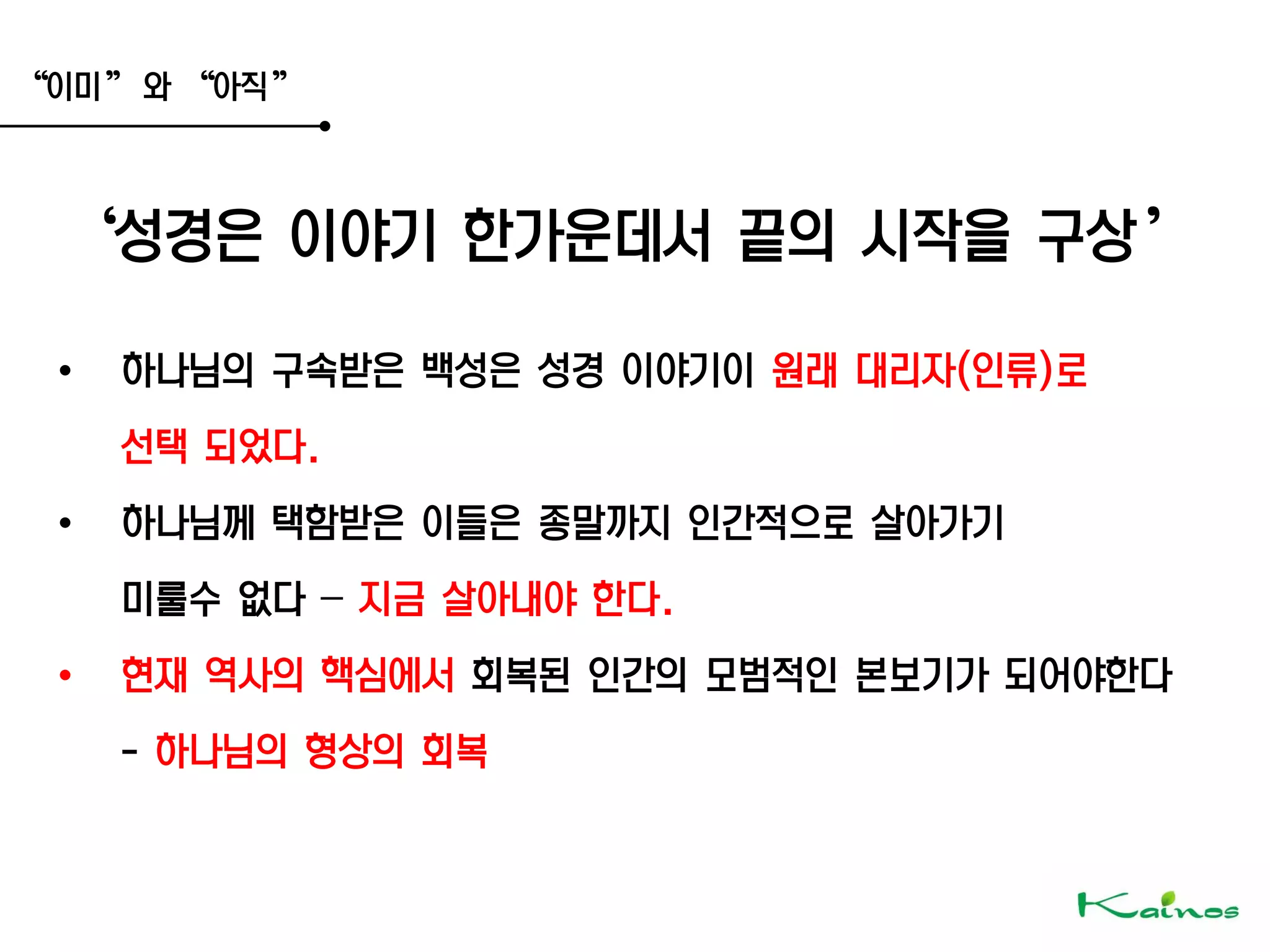 ‚이미‛ 와 ‚아직‛
‘성경은 이야기 한가운데서 끝의 시작을 구상’
• 하나님의 구속받은 백성은 성경 이야기이 원래 대리자(인류)로
선택 되었다.
• 하나님께 택함받은 이들은 종말까지 인간적으로 살아가기
미룰수 없다 – 지금 살아내야 한다.
• 현재 역사의 핵심에서 회복된 인간의 모범적인 본보기가 되어야한다
- 하나님의 형상의 회복
 