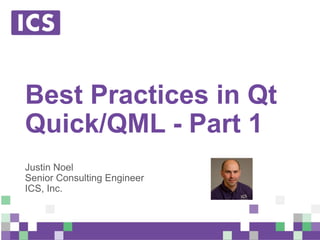 © Integrated Computer Solutions, Inc. All Rights Reserved
Best Practices in Qt
Quick/QML - Part 1
Justin Noel
Senior Consulting Engineer
ICS, Inc.
 
