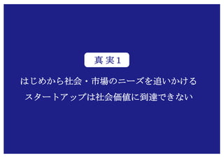 Copyright (c) Takahiro Yamaguchi All rights reserved.
はじめから社会・市場のニーズを追いかける
スタートアップは社会価値に到達できない
真 実１
 
