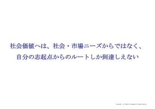 Copyright (c) Takahiro Yamaguchi All rights reserved.
社会価値へは、社会・市場ニーズからではなく、
自分の志起点からのルートしか到達しえない
 