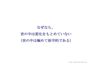 Copyright (c) Takahiro Yamaguchi All rights reserved.
なぜなら、
世の中は変化をもとめていない
（世の中は極めて保守的である）
 