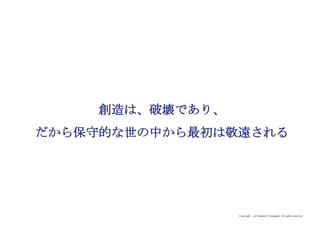 Copyright (c) Takahiro Yamaguchi All rights reserved.
創造は、破壊であり、
だから保守的な世の中から最初は敬遠される
 