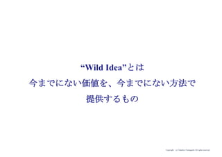 Copyright (c) Takahiro Yamaguchi All rights reserved.
“Wild Idea”とは
今までにない価値を、今までにない方法で
提供するもの
 