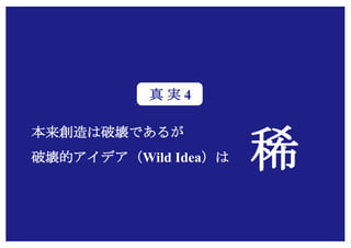 Copyright (c) Takahiro Yamaguchi All rights reserved.
本来創造は破壊であるが
破壊的アイデア（Wild Idea）は 稀
真 実 4
 