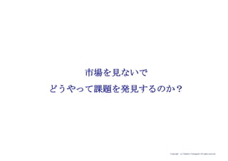 Copyright (c) Takahiro Yamaguchi All rights reserved.
市場を見ないで
どうやって課題を発見するのか？
 