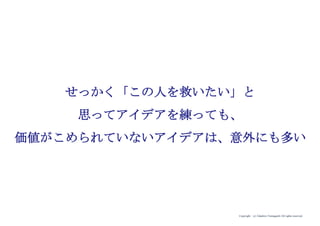 Copyright (c) Takahiro Yamaguchi All rights reserved.
せっかく「この人を救いたい」と
思ってアイデアを練っても、
価値がこめられていないアイデアは、意外にも多い
 