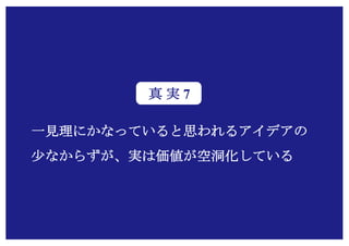Copyright (c) Takahiro Yamaguchi All rights reserved.
一見理にかなっていると思われるアイデアの
少なからずが、実は価値が空洞化している
真 実 7
 
