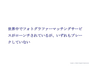 Copyright (c) Takahiro Yamaguchi All rights reserved.
世界中でフォトグラファーマッチングサービ
スがローンチされているが、いずれもブレー
クしていない
 