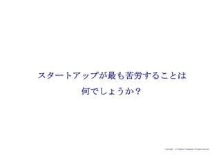 Copyright (c) Takahiro Yamaguchi All rights reserved.
スタートアップが最も苦労することは
何でしょうか？
 