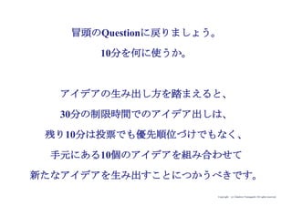 Copyright (c) Takahiro Yamaguchi All rights reserved.
Question:
30分の制限時間で1つアイデアを出すというお題があったとします。
ブレーンストーミングを行い、
20分経過した現時点で10個アイデアが手元にあります。
残りの10分をどう使いますか？
 