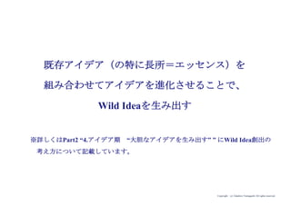 Copyright (c) Takahiro Yamaguchi All rights reserved.
①生み出したアイデアを投票によって
選出する
②生み出したアイデアを基準を用いて
優先順位付けする
これらのやり方は一見合理的に見えます
が、Wild Ideaを生み出すことは困難です
10分の使い方、２大NGアクション
 