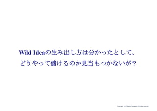 Copyright (c) Takahiro Yamaguchi All rights reserved.
Wild Ideaの生み出し方は分かったとして、
どうやって儲けるのか見当もつかないが？
 