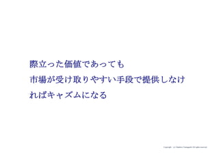Copyright (c) Takahiro Yamaguchi All rights reserved.
際立った価値であっても
市場が受け取りやすい手段で提供しなけ
ればキャズムになる
 
