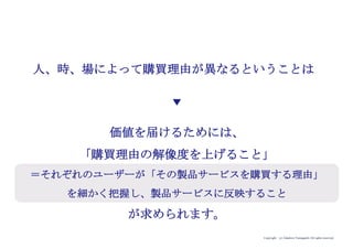 Copyright (c) Takahiro Yamaguchi All rights reserved.
実は、同じ人物である私が、同じ日にカフェでコーヒーを購入
した別々の時間帯での購買理由です。
「仕事へのスイッチを入れる」 朝の自分
「乾いた喉を潤す」 午前中の自分
「仕事中の口寂しさを紛らわせる」 午後一の自分
「目を覚ます」 15時の自分
「コーヒーを片手に同僚と会話弾ませる」 夕方の自分
 