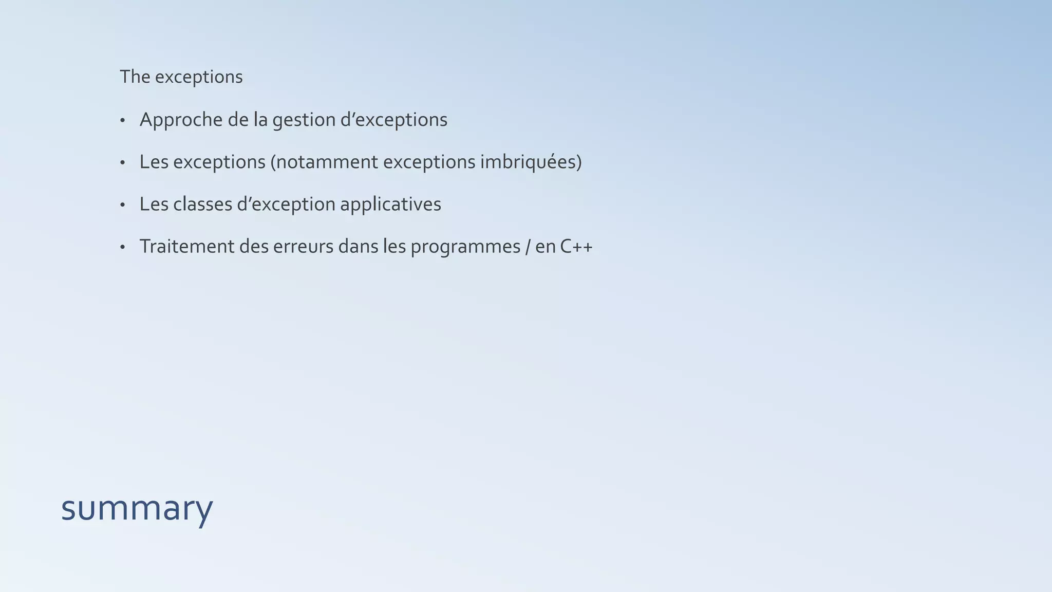summary
The exceptions
• Approche de la gestion d’exceptions
• Les exceptions (notamment exceptions imbriquées)
• Les classes d’exception applicatives
• Traitement des erreurs dans les programmes / en C++
 