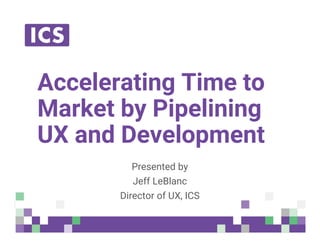 © Integrated Computer Solutions, Inc. All Rights Reserved
Accelerating Time to
Market by Pipelining
UX and Development
Presented by
Jeff LeBlanc
Director of UX, ICS
 