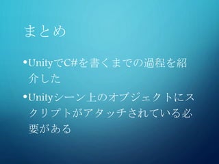 まとめ
•UnityでC#を書くまでの過程を紹
介した
•Unityシーン上のオブジェクトにス
クリプトがアタッチされている必
要がある
 