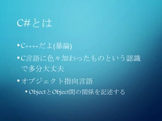 C#とは
•C++++だよ(暴論)
•C言語に色々加わったものという認識
で多分大丈夫
•オブジェクト指向言語
• ObjectとObject間の関係を記述する
 