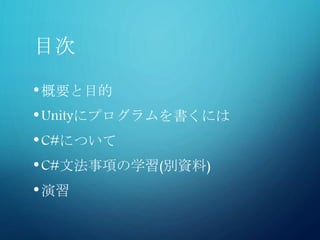 目次
•概要と目的
•Unityにプログラムを書くには
•C#について
•C#文法事項の学習(別資料)
•演習
 