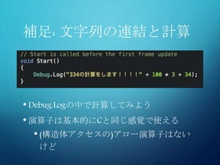 補足: 文字列の連結と計算
• Debug.Logの中で計算してみよう
• 演算子は基本的にCと同じ感覚で使える
• (構造体アクセスの)アロー演算子はない
けど
 