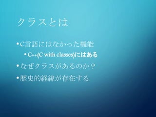 クラスとは
•C言語にはなかった機能
• C++(C with classes)にはある
•なぜクラスがあるのか？
•歴史的経緯が存在する
 