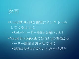 次回
•Unity2018.0.f1を確実にインストール
してくるように
• Unityのユーザー登録もお願いします
•Visual Studio(Codeではない)の有効かと
ユーザー認証を済ませておく
• 認証は大学のアカウントでいいと思う
 