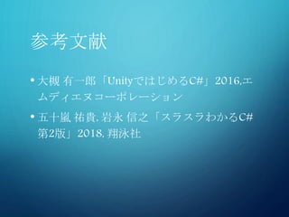参考文献
• 大槻 有一郎「UnityではじめるC#」2016,エ
ムディエヌコーポレーション
• 五十嵐 祐貴, 岩永 信之「スラスラわかるC#
第2版」2018, 翔泳社
 