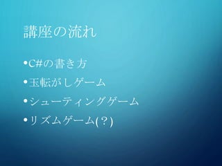 講座の流れ
•C#の書き方
•玉転がしゲーム
•シューティングゲーム
•リズムゲーム(？)
 