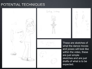 These are sketches of
what the dance moves
and poses will look like
within the video, these
are just simple
sketches and are just
drafts of what is to be
expected.
 