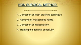 1. Correction of tooth brushing technique
2. Removal of masochistic habits
3. Correction of malocclusion
4. Treating the dentinal sensitivity
 