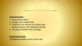 ADVANTAGES :
1. Good tissue blend
2. Usually one surgical site
3. Pedicle to be moved over donor site
without tension and releasing incision
4. Usually complete root coverage
DISADVANTAGE :
Possible recession at the donor site
 