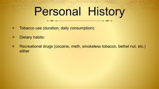 Personal History
 Tobacco use (duration, daily consumption):
 Dietary habits:
 Recreational drugs (cocaine, meth, smokeless tobacco, bethel nut, etc.)
either
 