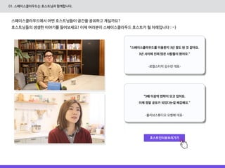 “3배 이상의 연락이 오고 있어요.
이제 정말 공유갶 되었다는걸 체감해요.”
-올리브스튜디오 오현화 대표-
“스페이스클라우드를 이용한지 3년 정도 된 것 같아요.
3년 사이에 진짜 많은 사람들이 왔어요.”
-로컬스티치 김수민 대표-
스페이스클라우드에서 어떤 호스트님들이 공간을 공유하고 계실까요?
호스트님들의 생생한 이야기를 들어보세요! 이제 여러분이 스페이스클라우드 호스트갶 될 차례입니다 : -)
호스트인터뷰보러갶기
01. 스페이스클라우드는 호스트님과 함께합니다.
 