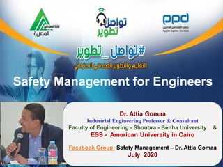 Safety Management for Engineers
Dr. Attia Gomaa
Industrial Engineering Professor & Consultant
Faculty of Engineering - Shoubra - Benha University &
ESS - American University in Cairo
Facebook Group: Safety Management – Dr. Attia Gomaa
July 2020
 