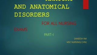 ANATOMY
AND ANATOMICAL
DISORDERS
FOR ALL NURSING
EXAMS
PART-I
SANEESH VM
MSC NURSING( CHN)
 